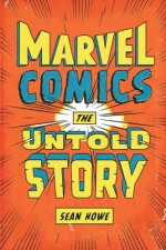 Marvel Comics: The Untold Story - Sean Howe