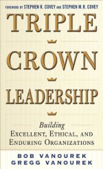 Triple Crown Leadership: Building Excellent, Ethical, and Enduring Organizations - Bob Vanourek, Gregg Vanourek