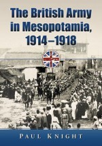 The British Army in Mesopotamia, 19141918 - Paul Knight