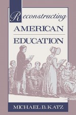 Reconstructing American Education - Michael B. Katz