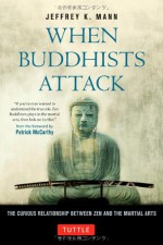 When Buddhists Attack: The Curious Relationship Between Zen and the Martial Arts - Jeffrey K. Mann