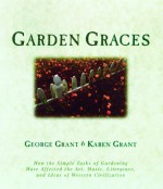 Garden Graces: How the Simple Tasks of Gardening Have Affected the Art, Music, Literature, and Ideas of Western Civilization - George Grant, Karen B. Grant