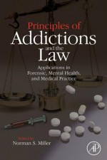 Principles of Addictions and the Law: Applications in Forensic, Mental Health, and Medical Practice - Norman S. Miller