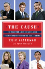 The Cause: The Fight for American Liberalism from Franklin Roosevelt to Barack Obama - Eric Alterman, Kevin Mattson