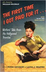 The First Time I Got Paid For It: Writers' Tales From The Hollywood Trenches - Peter Lefcourt, Peter Lefcourt, William Goldman