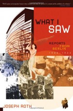 What I Saw: Reports from Berlin 1920-1933 - Joseph Roth, Michael Hofmann, Michael Bienert