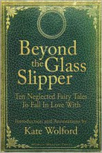 Beyond the Glass Slipper: Ten Neglected Fairy Tales To Fall In Love With - Kate Wolford