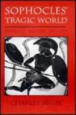 Sophocles' Tragic World: Divinity, Nature, Society - Charles Segal