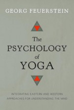 The Psychology of Yoga: Integrating Eastern and Western Approaches for Understanding the Mind - Georg Feuerstein