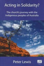 Acting in Soldarity?: The Church's Journey with the Indigenous Peoples of Australia - Peter Lewis