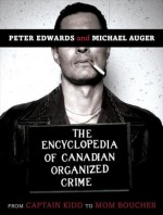 The Encyclopedia of Canadian Organized Crime: From Captain Kidd to Mom Boucher - Peter Edwards, Michel Auger