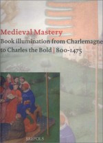 Medieval Mastery: Book Illumination From Charlemagne To Charles The Bold, 800 1475 - Bert Cardon, Dominique Vanwijnsberghe, Brigitte Dekeyzer