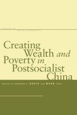 Creating Wealth and Poverty in Postsocialist China - Deborah S. Davis, Feng Wang