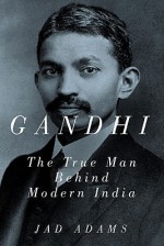 Gandhi: The True Man Behind Modern India - Jad Adams