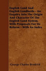 English Land and English Landlords - An Enquiry Into the Origin and Character of the English Land System, with Proposals for Its Reform - With an Inde - George Charles Brodrick