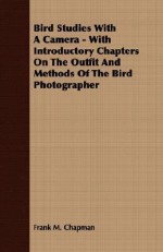 Bird Studies with a Camera - With Introductory Chapters on the Outfit and Methods of the Bird Photographer - Frank M. Chapman