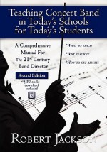 Teaching Concert Band in Today's Schools for Today's Students: A Comprehensive Manual for the 21st Century Band Director - Robert A. Jackson