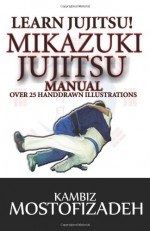 Mikazuki Jujitsu Manual: Learn Jujitsu - Kambiz Mostofizadeh, Hoornaz Mostofizadeh, Amir Tarighat