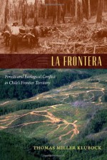 La Frontera: Forests and Ecological Conflict in Chile&rsquo;s Frontier Territory - Thomas Miller Klubock