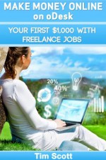 Make Money Online on oDesk: Your First $1,000 with Freelance Jobs (freelance, freelancing, freelance writing) - Tim Scott