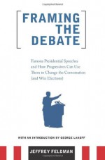 Framing the Debate: Famous Presidential Speeches and How Progressives Can Use Them to Change the Conversation (And Win Elections) - Jeffrey Feldman, George Lakoff