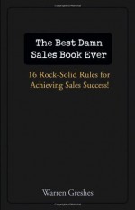 The Best Damn Sales Book Ever: 16 Rock-Solid Rules for Achieving Sales Success! - Warren Greshes