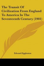 The Transit of Civilization from England to America in the Seventeenth Century (1901) - Edward Eggleston