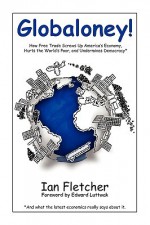 Globaloney: How Free Trade Screws Up America's Economy, Hurts the World's Poor, and Undermines Democracy - Ian Fletcher, Edward N. Luttwak