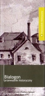 Białogon. Przewodnik historyczny - Jerzy Szczepański, Jan Główka, Krzysztof Myśliński