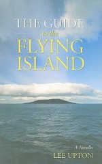 The Guide to the Flying Island: A Novella - Lee Upton