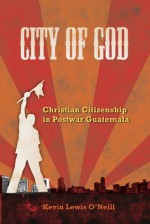 City of God: Christian Citizenship in Postwar Guatemala - Kevin Lewis O'Neill