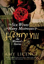 The Six Wives & Many Mistresses of Henry VIII: The Women's Stories - Amy Licence