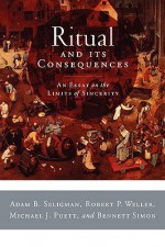 Ritual and Its Consequences: An Essay on the Limits of Sincerity - Adam B. Seligman, Robert P. Weller, Michael J. Puett, Bennett Simon