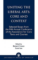 Uniting the Liberal Arts: Core and Context: Selected Essays for the Fifth Annual Conference of the Association of Core Texts and Courses - Association for Core Texts and Courses, Bainard Cowan