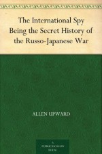 The International Spy Being the Secret History of the Russo-Japanese War - Allen Upward