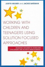 Working With Children and Teenagers Using Solution Focused Approaches: Enabling Children to Overcome Challenges and Achieve Their Potential - Judith Milner