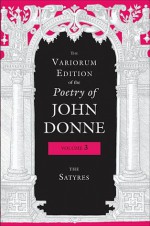 The Variorum Edition of the Poetry of John Donne: The Satyres - John Donne, Gary A. Stringer, Paul A. Parrish, Donald Dickson, Ted-Larry Pebworth, Ernest W. Sullivan II, Dennis Flynn, Tracy E McLawhorn, M Thomas Hester, Brian Blackley, Anne James, Julie W Yen, Gregory Kneidel, Jeffrey Johnson