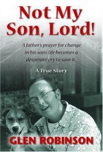 Not My Son, Lord: A Father's Prayer for Change in His Son's Life Becomes a Desperate Cry to Save It - Glen Robinson