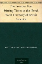 The Frontier Fort Stirring Times in the North West Territory of British America - W.H.G. Kingston, David Henry Friston