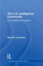 The U.S. Intelligence Community: An Annotated Bibliography (Organizations and Interest Groups) - Mark M. Lowenthal