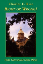 Right or Wrong?: Forty Years inside Notre Dame - Charles E. Rice