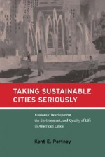 Taking Sustainable Cities Seriously: Economic Development, the Environment, and Quality of Life in American Cities - Kent E. Portney, Sheldon Kamieniecki, Michael E. Kraft