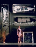 Dancing around the Bride: Cage, Cunningham, Johns, Rauschenberg, and Duchamp - Carlos Basualdo, Erica F. Battle, Reinaldo Laddaga