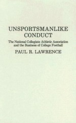 Unsportsmanlike Conduct: The National Collegiate Athletic Association and the Business of College Football - Paul R. Lawrence