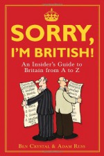 Sorry, I'm British!: An Insider's Guide to Britain from A to Z - Ben Crystal, Adam Russ, Ed McLachlan