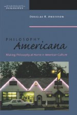 Philosophy Americana: Making Philosophy at Home in American Culture - Douglas R. Anderson