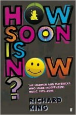 How Soon Is Now? The Madmen & Mavericks Who Made Independent Music (1975-2005) - Richard King