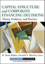 Capital Structure & Corporate Financing Decisions: Valuation, Strategy and Risk Analysis for Creating Long-Term Shareholder Value - H. Kent Baker, Gerald S. Martin