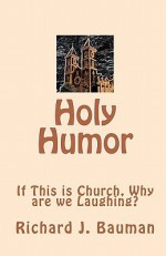 Holy Humor: If This Is Church, Why Are We Lauging? - Richard J. Bauman