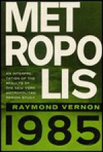 Metropolis 1985: An Interpretation of the Findings of the New York Metropolitan Region Study - Raymond Vernon